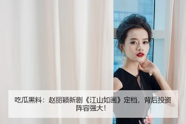 吃瓜黑料：赵丽颖新剧《江山如画》定档，背后投资阵容强大！